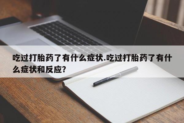 吃什么药可以流产堕胎、吃过打胎药了有什么症状.吃过打胎药了有什么症状和反应？