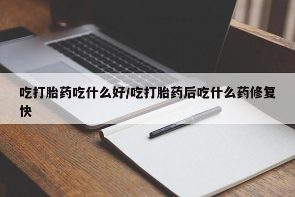吃什么药可以流产堕胎、吃打胎药吃什么好/吃打胎药后吃什么药修复快