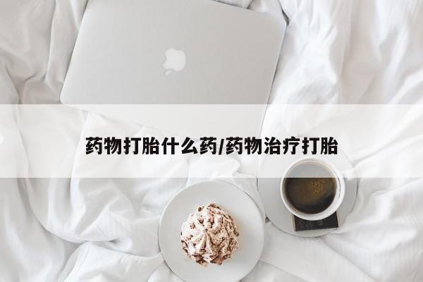 吃什么药可以流产堕胎、药物打胎什么药/药物治疗打胎