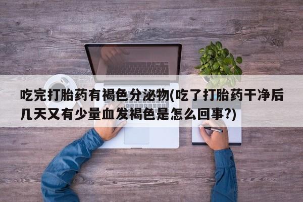吃什么药可以流产堕胎、吃完打胎药有褐色分泌物(吃了打胎药干净后几天又有少量血发褐色是怎么回事?)