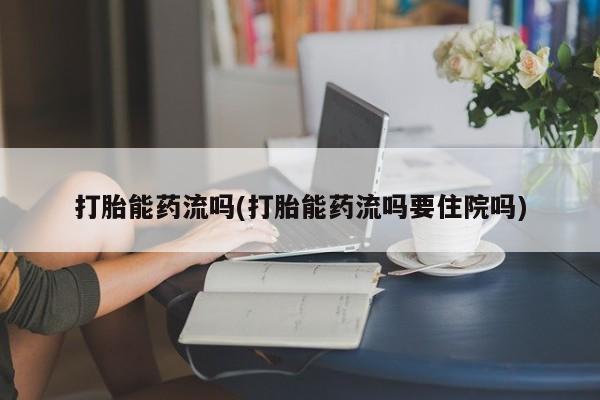 吃什么药可以流产堕胎、打胎能药流吗(打胎能药流吗要住院吗)