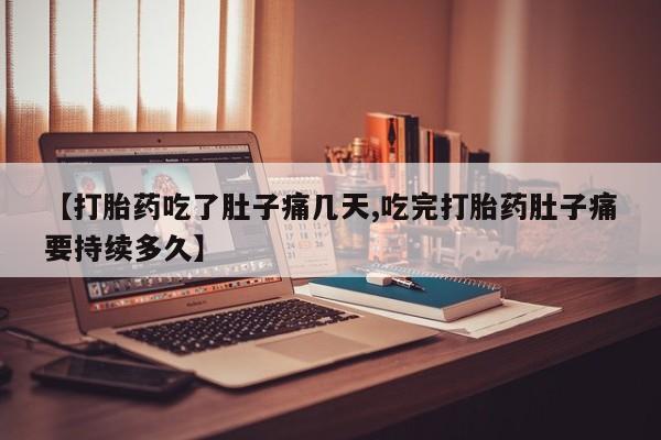 吃什么药可以流产堕胎、【打胎药吃了肚子痛几天,吃完打胎药肚子痛要持续多久】