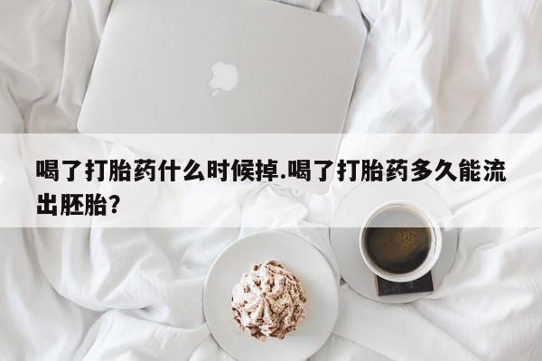 吃什么药可以流产堕胎、喝了打胎药什么时候掉.喝了打胎药多久能流出胚胎？