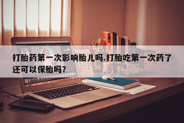 吃什么药可以流产堕胎、打胎药第一次影响胎儿吗.打胎吃第一次药了还可以保胎吗？