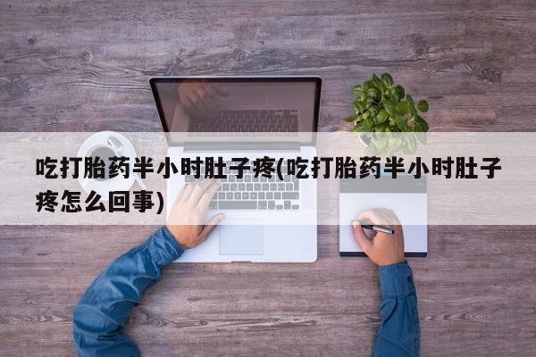吃什么药可以流产堕胎、吃打胎药半小时肚子疼(吃打胎药半小时肚子疼怎么回事)