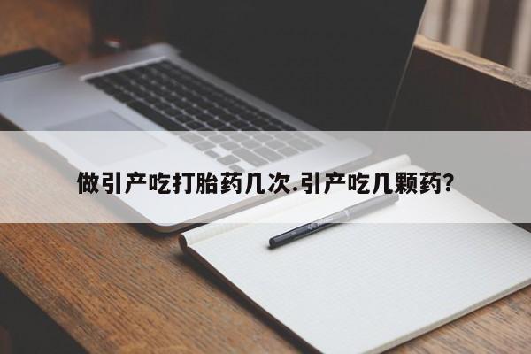 吃什么药可以流产堕胎、做引产吃打胎药几次.引产吃几颗药？
