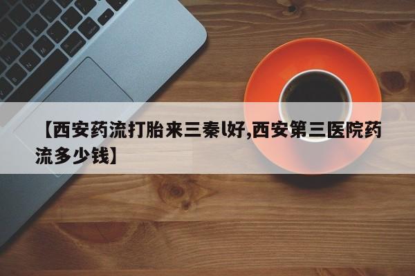吃什么药可以流产堕胎、【西安药流打胎来三秦l好,西安第三医院药流多少钱】