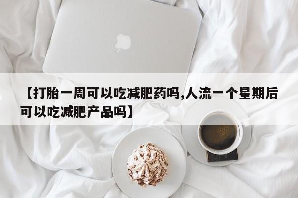吃什么药可以流产堕胎、【打胎一周可以吃减肥药吗,人流一个星期后可以吃减肥产品吗】