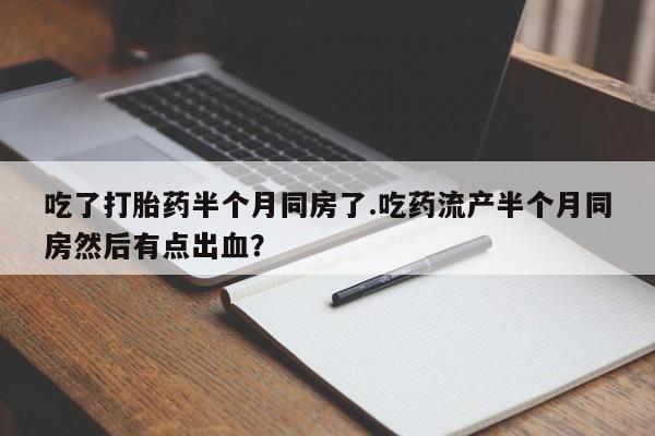 吃什么药可以流产堕胎、吃了打胎药半个月同房了.吃药流产半个月同房然后有点出血？