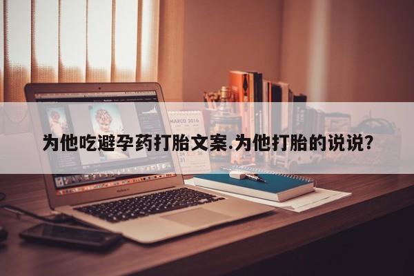吃什么药可以流产堕胎、为他吃避孕药打胎文案.为他打胎的说说？
