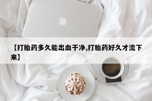吃什么药可以流产堕胎、【打胎药多久能出血干净,打胎药好久才流下来】