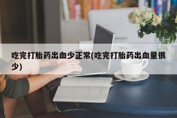 吃什么药可以流产堕胎、吃完打胎药出血少正常(吃完打胎药出血量很少)