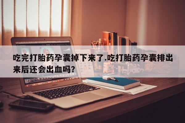 吃什么药可以流产堕胎、吃完打胎药孕囊掉下来了.吃打胎药孕囊排出来后还会出血吗？