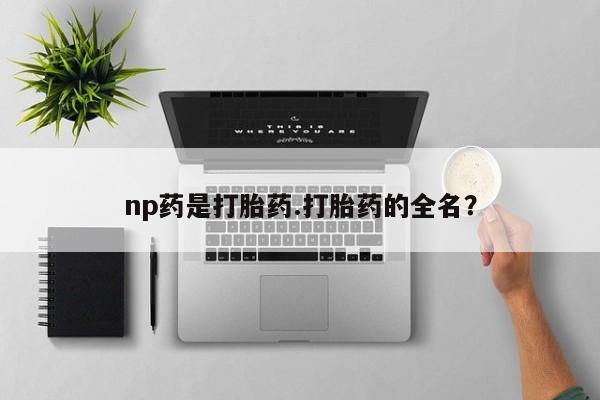 吃什么药可以流产堕胎、np药是打胎药.打胎药的全名？