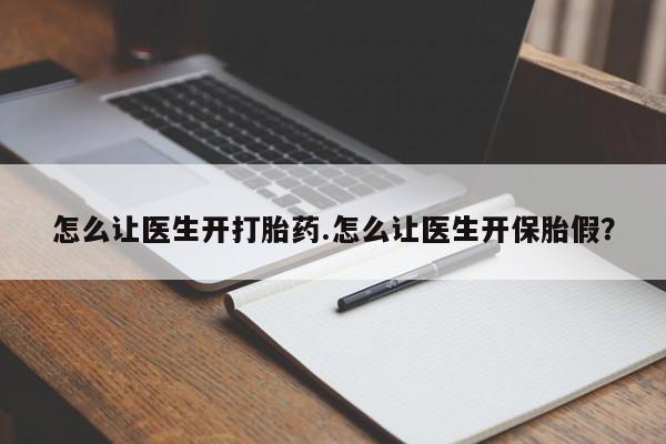 吃什么药可以流产堕胎、怎么让医生开打胎药.怎么让医生开保胎假？