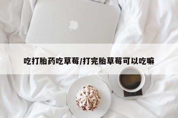 吃什么药可以流产堕胎、吃打胎药吃草莓/打完胎草莓可以吃嘛