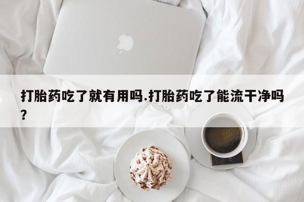 吃什么药可以流产堕胎、打胎药吃了就有用吗.打胎药吃了能流干净吗？