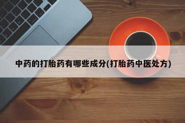 吃什么药可以流产堕胎、中药的打胎药有哪些成分(打胎药中医处方)