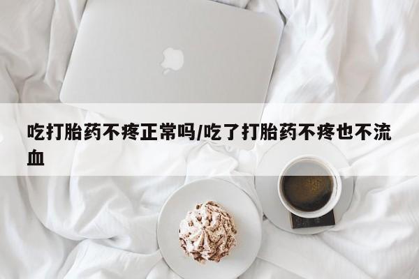 吃什么药可以流产堕胎、吃打胎药不疼正常吗/吃了打胎药不疼也不流血