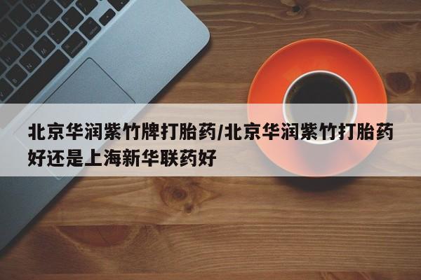 吃什么药可以流产堕胎、北京华润紫竹牌打胎药/北京华润紫竹打胎药好还是上海新华联药好