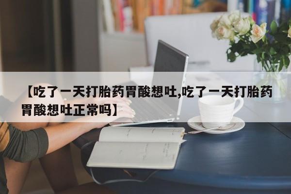 吃什么药可以流产堕胎、【吃了一天打胎药胃酸想吐,吃了一天打胎药胃酸想吐正常吗】