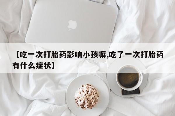 吃什么药可以流产堕胎、【吃一次打胎药影响小孩嘛,吃了一次打胎药有什么症状】