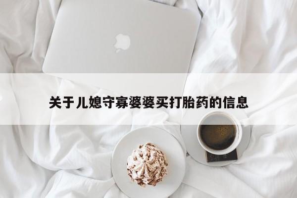 吃什么药可以流产堕胎、关于儿媳守寡婆婆买打胎药的信息