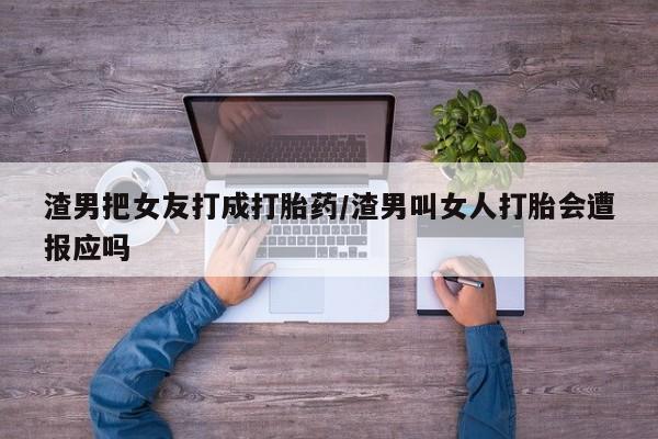 吃什么药可以流产堕胎、渣男把女友打成打胎药/渣男叫女人打胎会遭报应吗