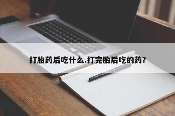 吃什么药可以流产堕胎、打胎药后吃什么.打完胎后吃的药？