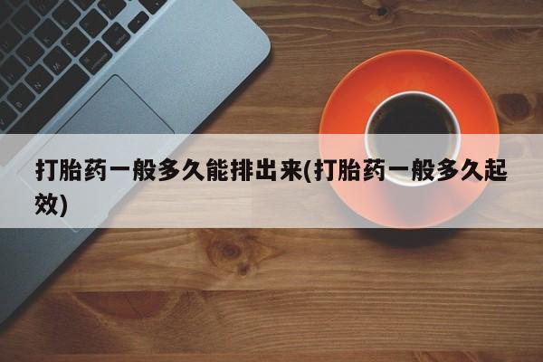 吃什么药可以流产堕胎、打胎药一般多久能排出来(打胎药一般多久起效)