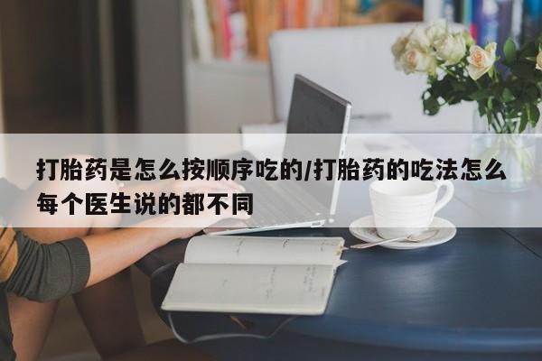 吃什么药可以流产堕胎、打胎药是怎么按顺序吃的/打胎药的吃法怎么每个医生说的都不同