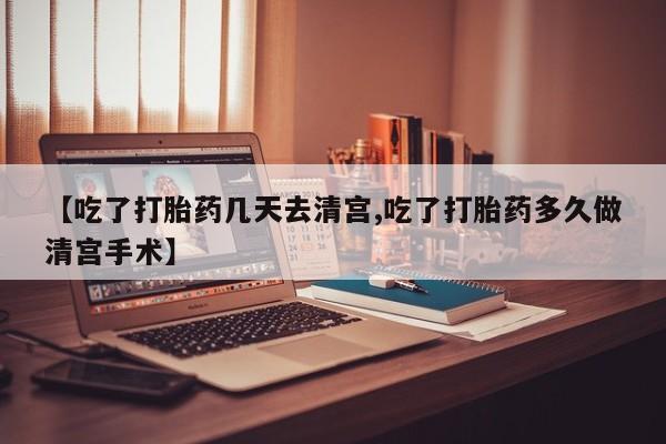 吃什么药可以流产堕胎、【吃了打胎药几天去清宫,吃了打胎药多久做清宫手术】