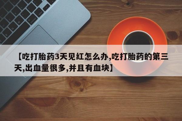 吃什么药可以流产堕胎、【吃打胎药3天见红怎么办,吃打胎药的第三天,出血量很多,并且有血块】