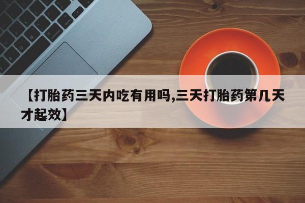 吃什么药可以流产堕胎、【打胎药三天内吃有用吗,三天打胎药第几天才起效】
