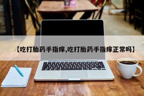吃什么药可以流产堕胎、【吃打胎药手指痒,吃打胎药手指痒正常吗】