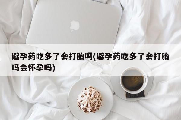 吃什么药可以流产堕胎、避孕药吃多了会打胎吗(避孕药吃多了会打胎吗会怀孕吗)