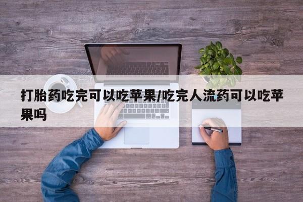 吃什么药可以流产堕胎、打胎药吃完可以吃苹果/吃完人流药可以吃苹果吗