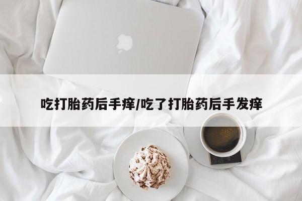 吃什么药可以流产堕胎、吃打胎药后手痒/吃了打胎药后手发痒
