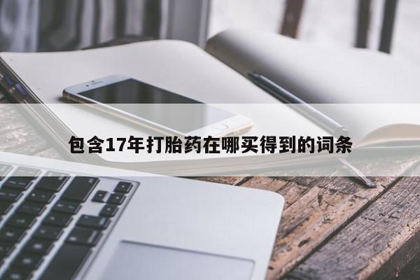 吃什么药可以流产堕胎、包含17年打胎药在哪买得到的词条
