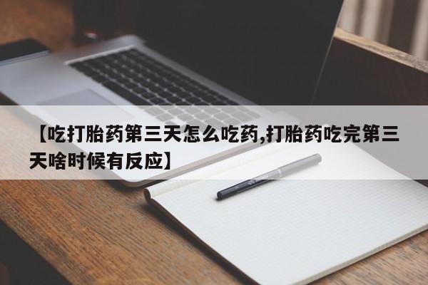吃什么药可以流产堕胎、【吃打胎药第三天怎么吃药,打胎药吃完第三天啥时候有反应】