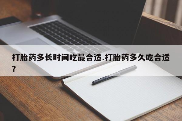 吃什么药可以流产堕胎、打胎药多长时间吃最合适.打胎药多久吃合适？