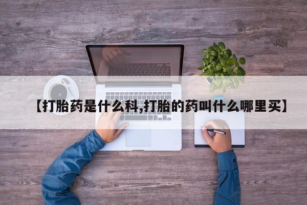 吃什么药可以流产堕胎、【打胎药是什么科,打胎的药叫什么哪里买】