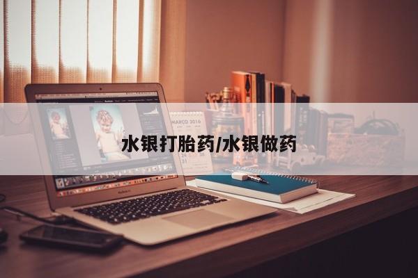 吃什么药可以流产堕胎、水银打胎药/水银做药