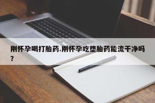 吃什么药可以流产堕胎、刚怀孕喝打胎药.刚怀孕吃堕胎药能流干净吗？