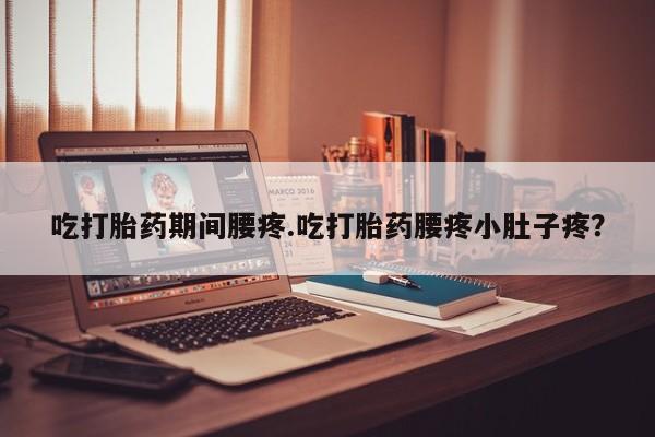 吃什么药可以流产堕胎、吃打胎药期间腰疼.吃打胎药腰疼小肚子疼?