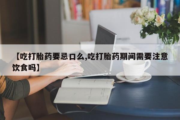 吃什么药可以流产堕胎、【吃打胎药要忌口么,吃打胎药期间需要注意饮食吗】