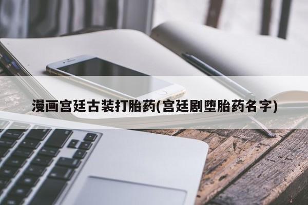 吃什么药可以流产堕胎、漫画宫廷古装打胎药(宫廷剧堕胎药名字)