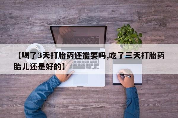 吃什么药可以流产堕胎、【喝了3天打胎药还能要吗,吃了三天打胎药胎儿还是好的】