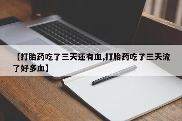 吃什么药可以流产堕胎、【打胎药吃了三天还有血,打胎药吃了三天流了好多血】