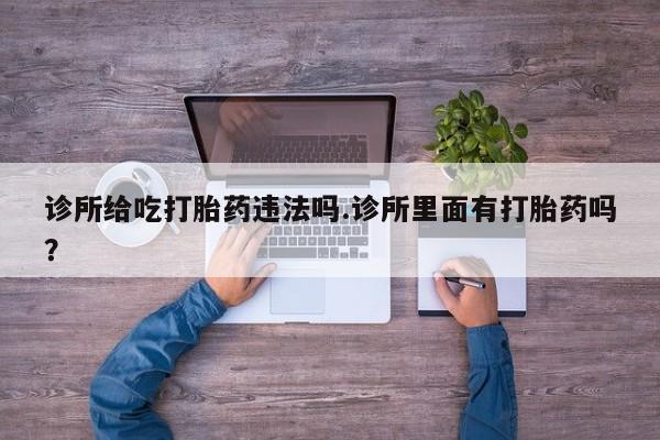 吃什么药可以流产堕胎、诊所给吃打胎药违法吗.诊所里面有打胎药吗？